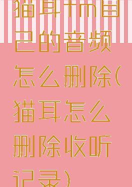 猫耳fm自己的音频怎么删除(猫耳怎么删除收听记录)