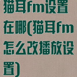 猫耳fm设置在哪(猫耳fm怎么改播放设置)