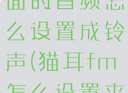 猫耳fm里面的音频怎么设置成铃声(猫耳fm怎么设置来电铃声)