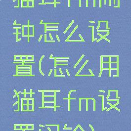 猫耳fm闹钟怎么设置(怎么用猫耳fm设置闹铃)