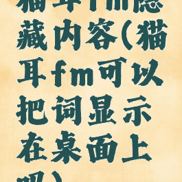 猫耳fm隐藏内容(猫耳fm可以把词显示在桌面上吗)