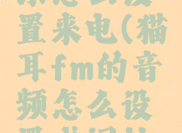猫耳fm音乐怎么设置来电(猫耳fm的音频怎么设置成闹钟铃声)