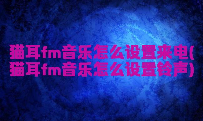 猫耳fm音乐怎么设置来电(猫耳fm音乐怎么设置铃声)