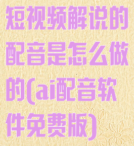短视频解说的配音是怎么做的(ai配音软件免费版)