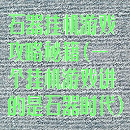 石器挂机游戏攻略秘籍(一个挂机游戏讲的是石器时代)