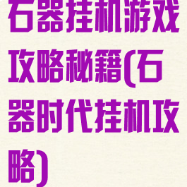 石器挂机游戏攻略秘籍(石器时代挂机攻略)