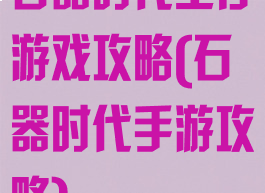 石器时代生存游戏攻略(石器时代手游攻略)