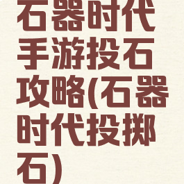 石器时代手游投石攻略(石器时代投掷石)