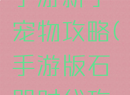 石器时代手游新手宠物攻略(手游版石器时代攻略)