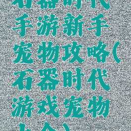 石器时代手游新手宠物攻略(石器时代游戏宠物大全)