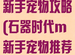 石器时代手游新手宠物攻略(石器时代m新手宠物推荐)