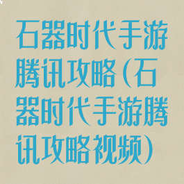 石器时代手游腾讯攻略(石器时代手游腾讯攻略视频)