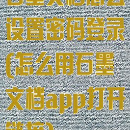 石墨文档怎么设置密码登录(怎么用石墨文档app打开链接)