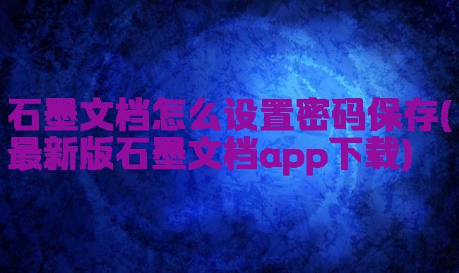 石墨文档怎么设置密码保存(最新版石墨文档app下载)