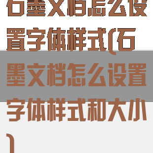 石墨文档怎么设置字体样式(石墨文档怎么设置字体样式和大小)
