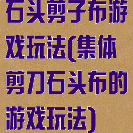 石头剪子布游戏玩法(集体剪刀石头布的游戏玩法)