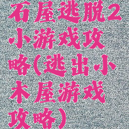 石屋逃脱2小游戏攻略(逃出小木屋游戏攻略)