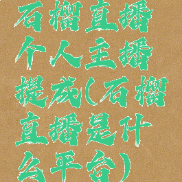 石榴直播个人主播提成(石榴直播是什么平台)