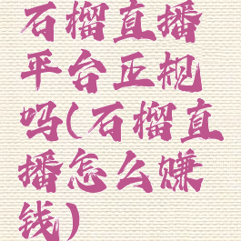 石榴直播平台正规吗(石榴直播怎么赚钱)