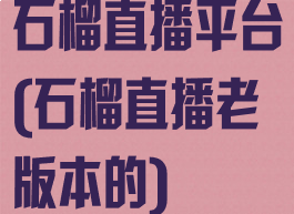 石榴直播平台(石榴直播老版本的)