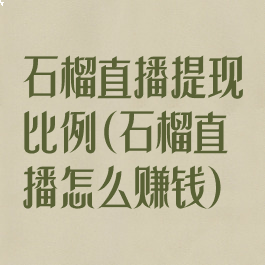 石榴直播提现比例(石榴直播怎么赚钱)