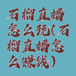 石榴直播怎么玩(石榴直播怎么赚钱)