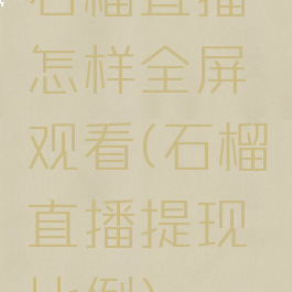 石榴直播怎样全屏观看(石榴直播提现比例)