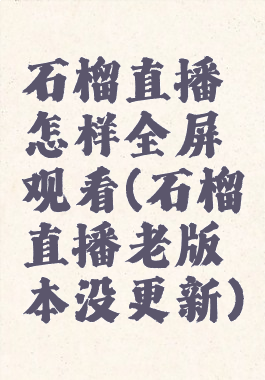 石榴直播怎样全屏观看(石榴直播老版本没更新)