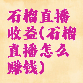 石榴直播收益(石榴直播怎么赚钱)