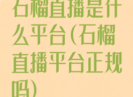 石榴直播是什么平台(石榴直播平台正规吗)