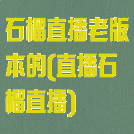 石榴直播老版本的(直播石榴直播)