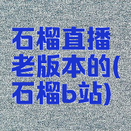 石榴直播老版本的(石榴b站)