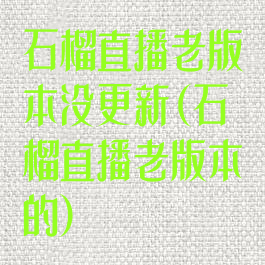 石榴直播老版本没更新(石榴直播老版本的)