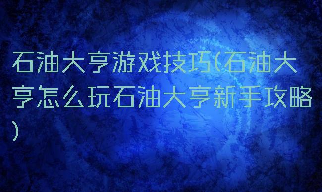 石油大亨游戏技巧(石油大亨怎么玩石油大亨新手攻略)