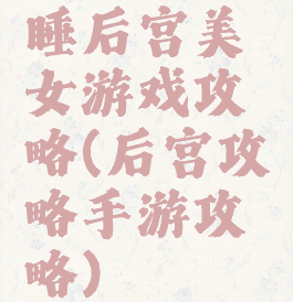睡后宫美女游戏攻略(后宫攻略手游攻略)