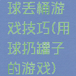球丢桶游戏技巧(用球扔罐子的游戏)