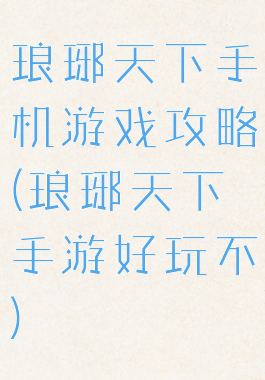 琅琊天下手机游戏攻略(琅琊天下手游好玩不)