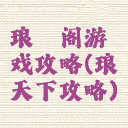 琅琊阁游戏攻略(琅琊天下攻略)