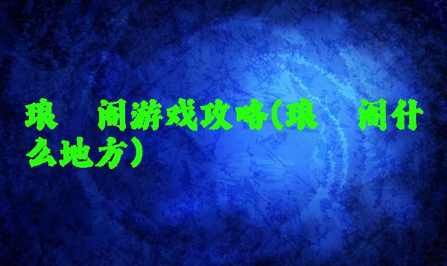 琅琊阁游戏攻略(琅琊阁什么地方)
