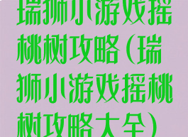 瑞狮小游戏摇桃树攻略(瑞狮小游戏摇桃树攻略大全)