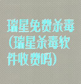 瑞星免费杀毒(瑞星杀毒软件收费吗)