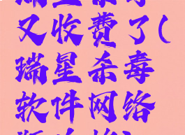 瑞星杀毒又收费了(瑞星杀毒软件网络版价格)