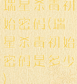 瑞星杀毒初始密码(瑞星杀毒初始密码是多少)