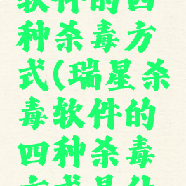 瑞星杀毒软件的四种杀毒方式(瑞星杀毒软件的四种杀毒方式是什么)