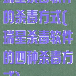 瑞星杀毒软件的杀毒方式(瑞星杀毒软件的四种杀毒方式)