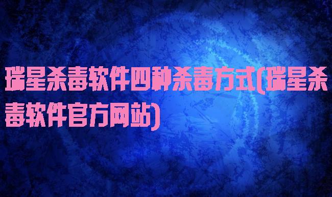 瑞星杀毒软件四种杀毒方式(瑞星杀毒软件官方网站)