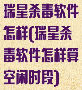 瑞星杀毒软件怎样(瑞星杀毒软件怎样算空闲时段)