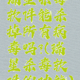 瑞星杀毒软件能杀掉所有病毒吗?(瑞星杀毒软件的功能)