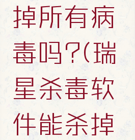 瑞星杀毒软件能杀掉所有病毒吗?(瑞星杀毒软件能杀掉所有病毒吗安全吗)