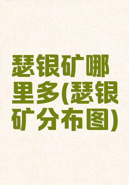 瑟银矿哪里多(瑟银矿分布图)